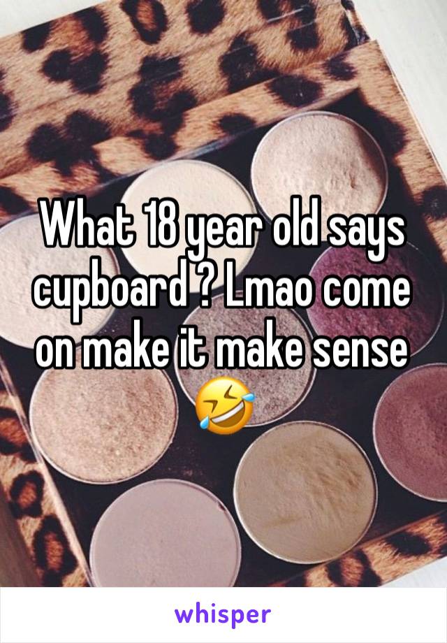 What 18 year old says cupboard ? Lmao come on make it make sense 🤣