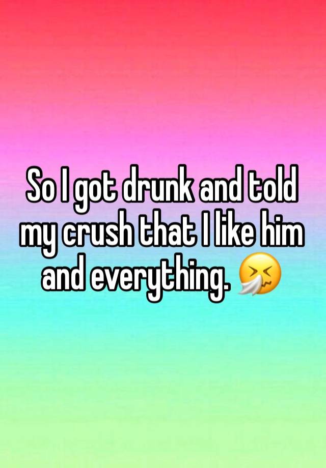 So I got drunk and told my crush that I like him and everything. 🤧 