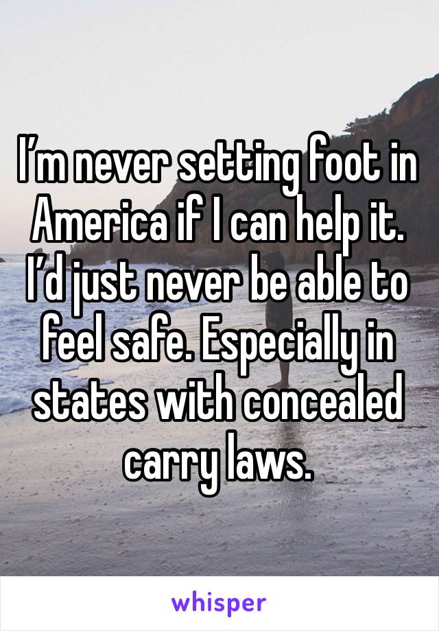 I’m never setting foot in America if I can help it. I’d just never be able to feel safe. Especially in states with concealed carry laws.