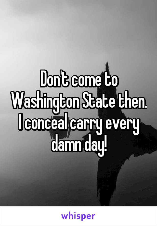 Don't come to Washington State then. I conceal carry every damn day!