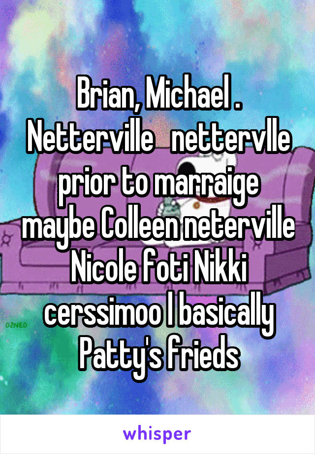 Brian, Michael . Netterville   nettervlle prior to marraige maybe Colleen neterville Nicole foti Nikki cerssimoo l basically Patty's frieds