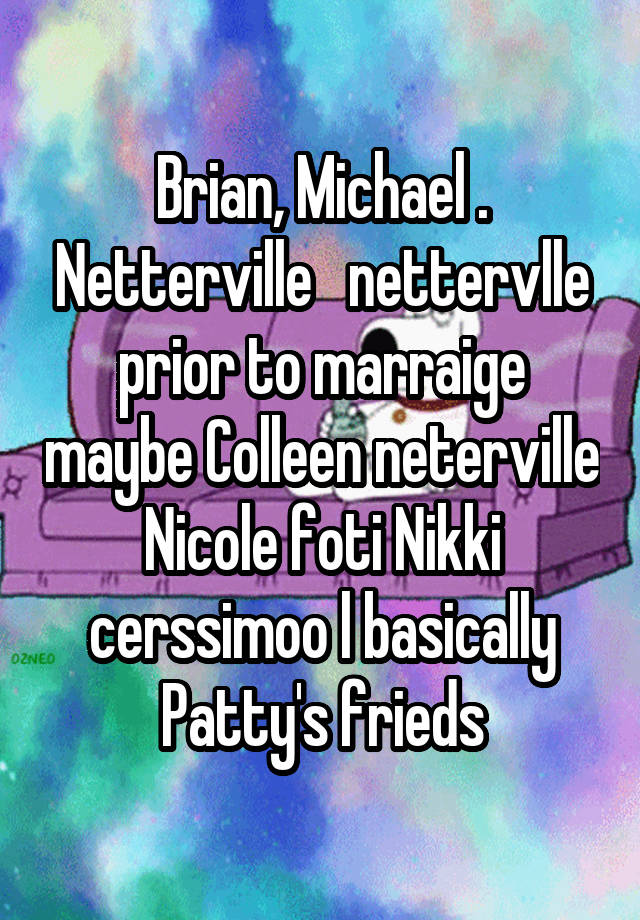 Brian, Michael . Netterville   nettervlle prior to marraige maybe Colleen neterville Nicole foti Nikki cerssimoo l basically Patty's frieds