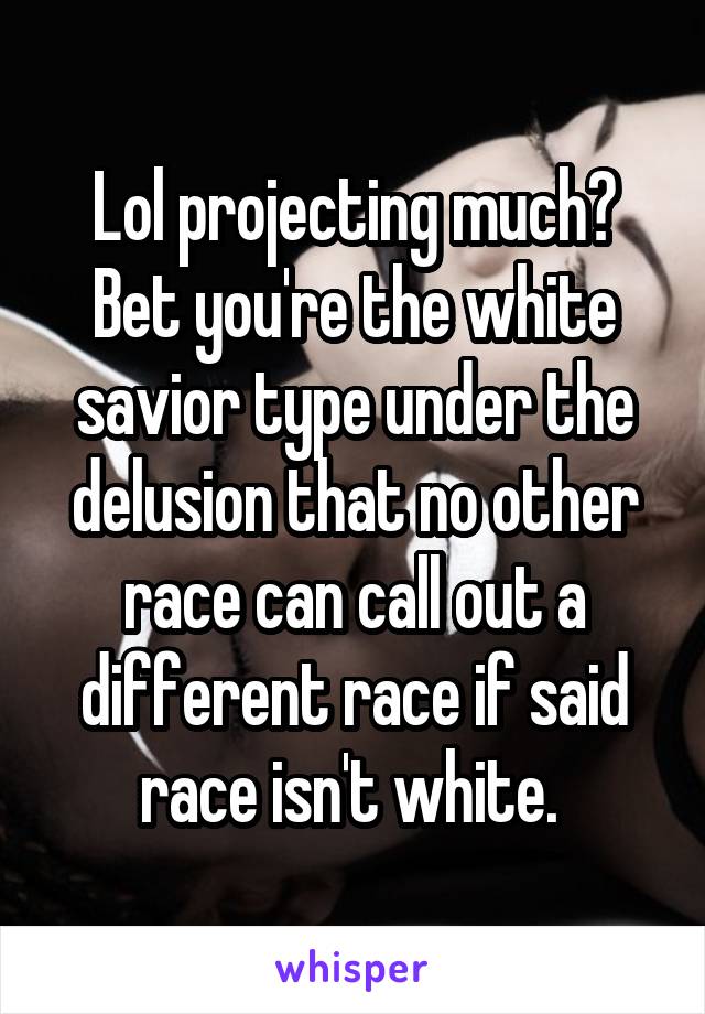 Lol projecting much? Bet you're the white savior type under the delusion that no other race can call out a different race if said race isn't white. 