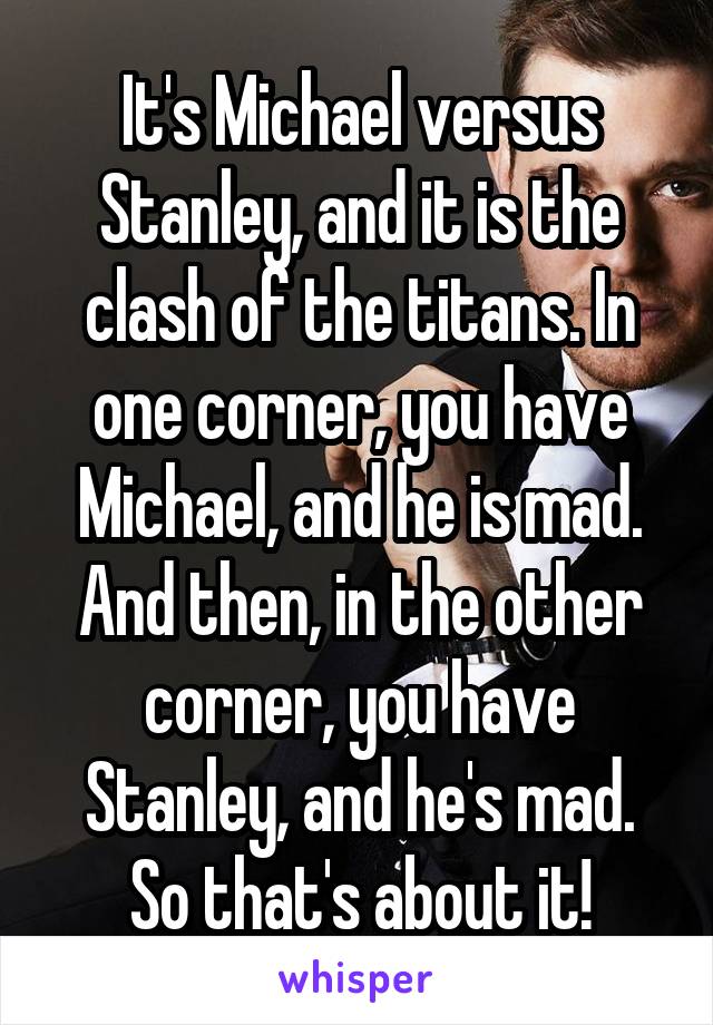 It's Michael versus Stanley, and it is the clash of the titans. In one corner, you have Michael, and he is mad. And then, in the other corner, you have Stanley, and he's mad. So that's about it!