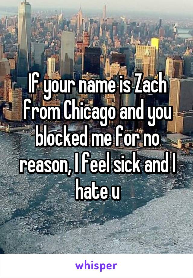 If your name is Zach from Chicago and you blocked me for no reason, I feel sick and I hate u