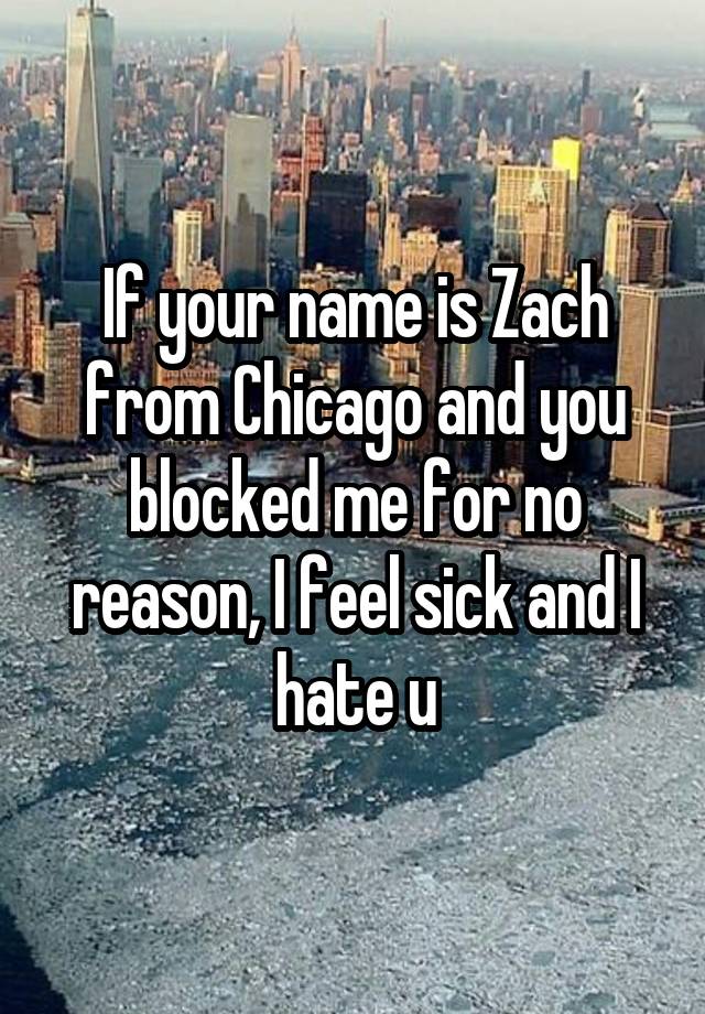 If your name is Zach from Chicago and you blocked me for no reason, I feel sick and I hate u