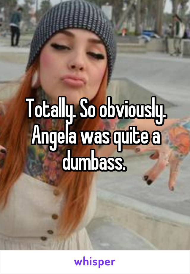 Totally. So obviously. Angela was quite a dumbass. 