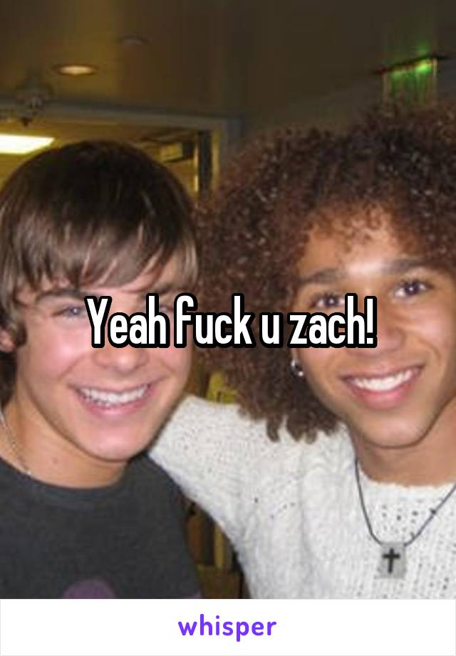 Yeah fuck u zach!