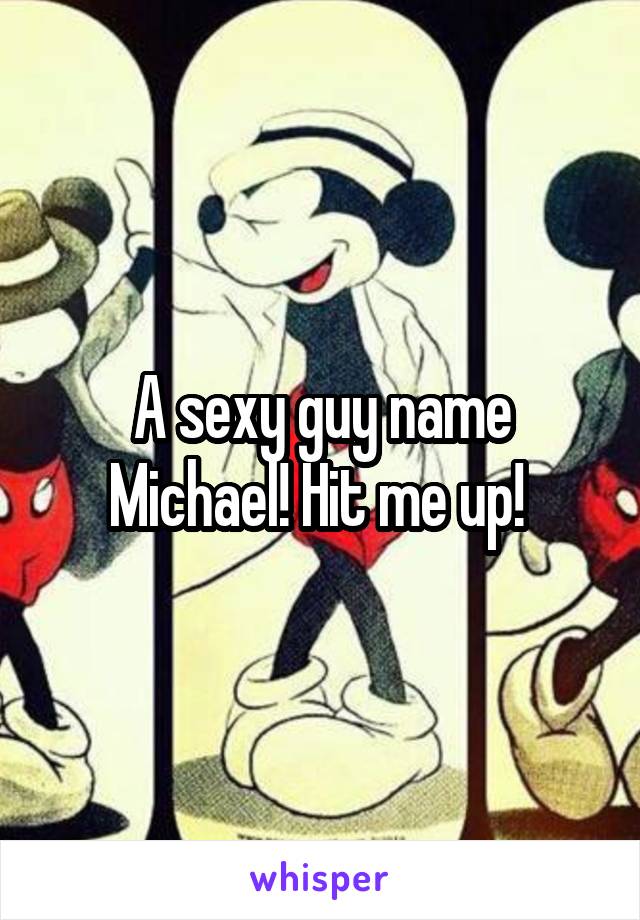 A sexy guy name Michael! Hit me up! 