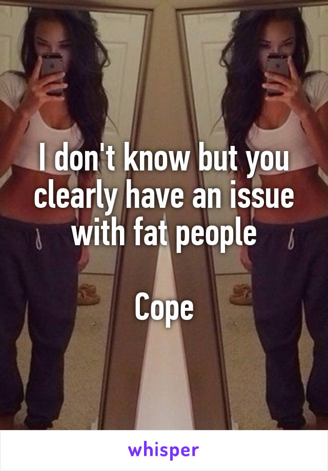 I don't know but you clearly have an issue with fat people

Cope