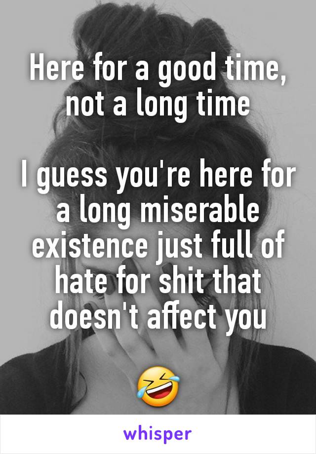 Here for a good time, not a long time

I guess you're here for a long miserable existence just full of hate for shit that doesn't affect you

🤣