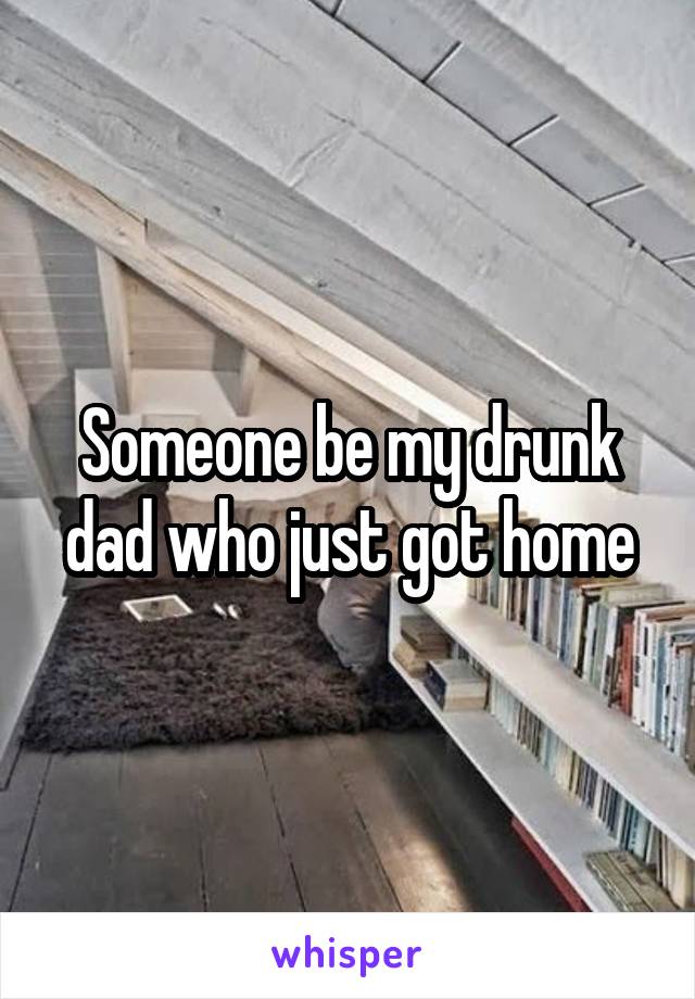 Someone be my drunk dad who just got home