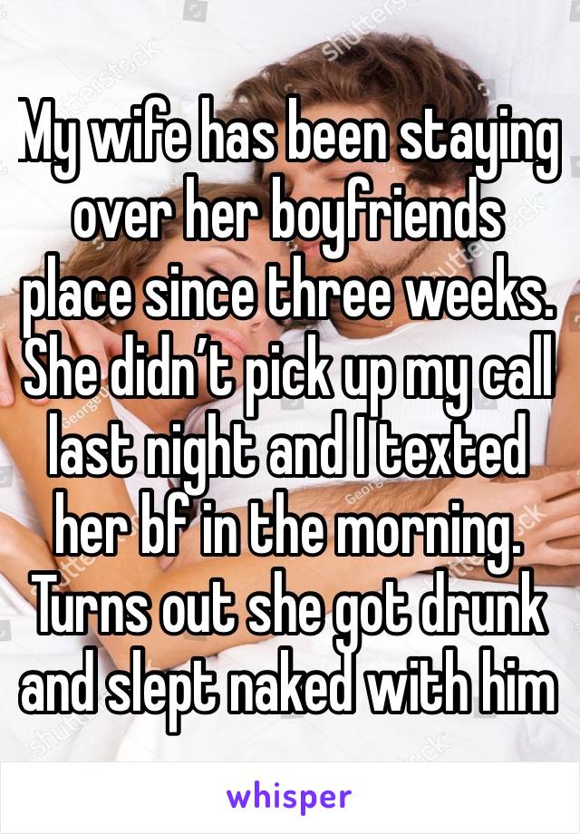 My wife has been staying over her boyfriends place since three weeks. She didn’t pick up my call last night and I texted her bf in the morning. Turns out she got drunk and slept naked with him 