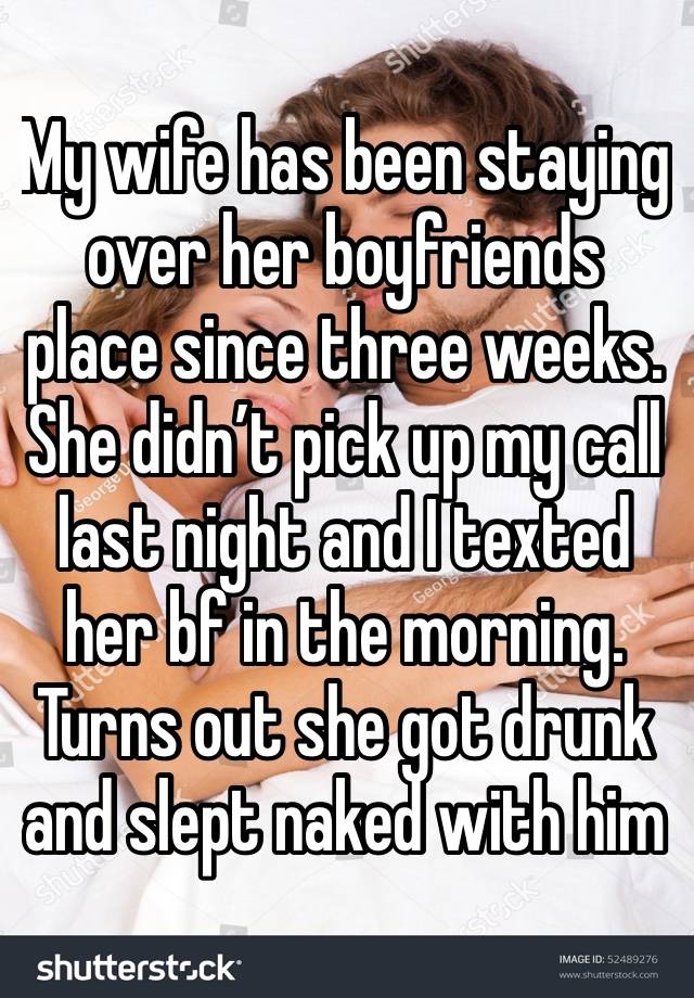 My wife has been staying over her boyfriends place since three weeks. She didn’t pick up my call last night and I texted her bf in the morning. Turns out she got drunk and slept naked with him 