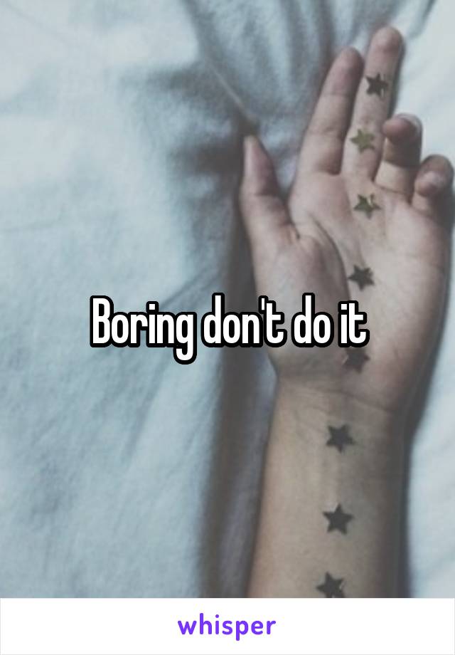 Boring don't do it