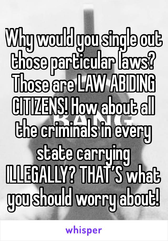 Why would you single out those particular laws? Those are LAW ABIDING CITIZENS! How about all the criminals in every state carrying ILLEGALLY? THAT’S what you should worry about!