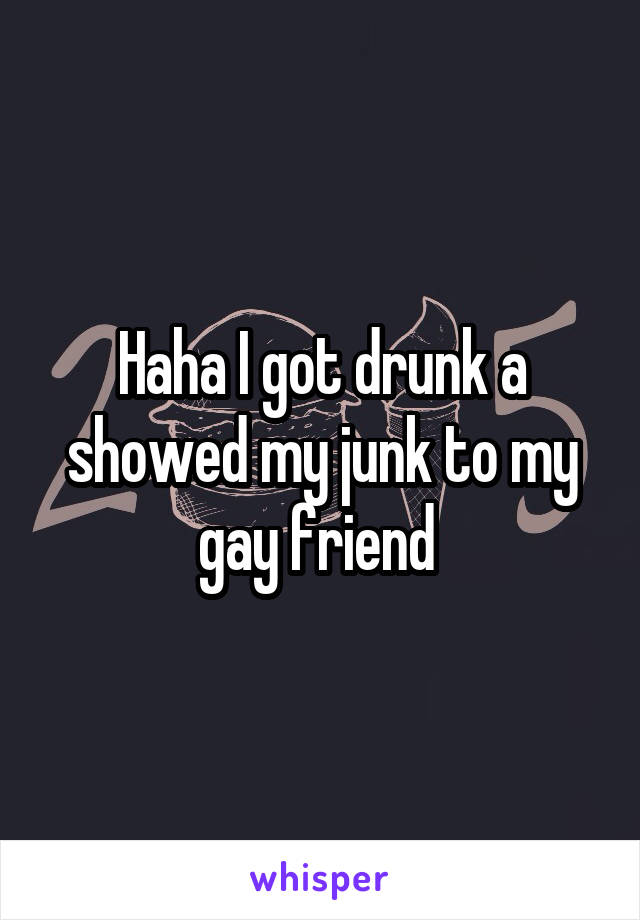 Haha I got drunk a showed my junk to my gay friend 