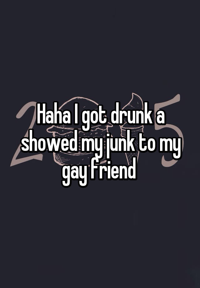 Haha I got drunk a showed my junk to my gay friend 