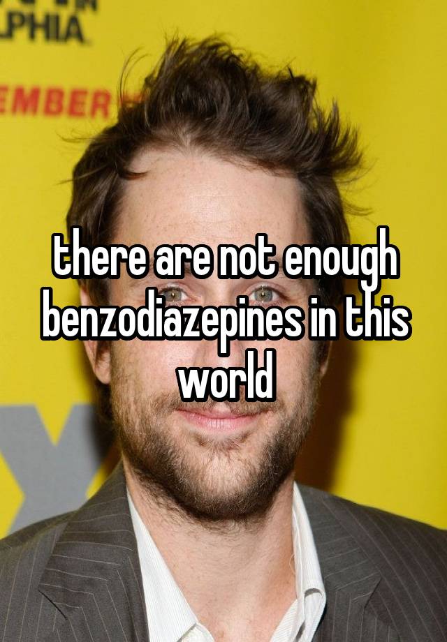 there are not enough benzodiazepines in this world