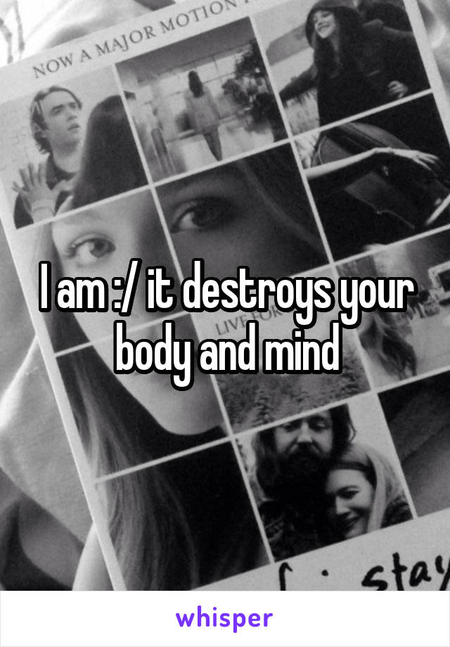 I am :/ it destroys your body and mind