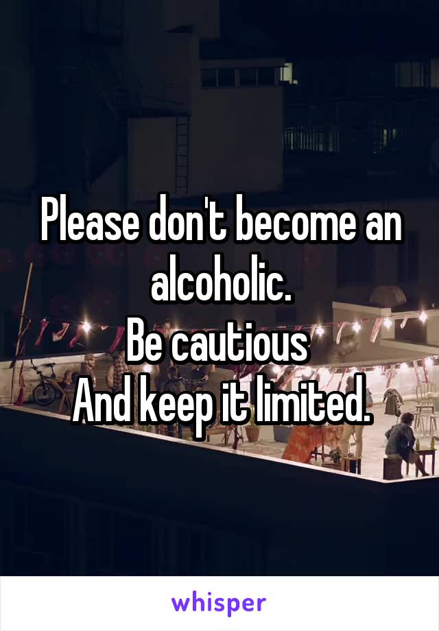 Please don't become an alcoholic.
Be cautious 
And keep it limited.