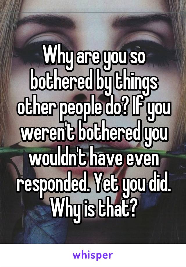 Why are you so bothered by things other people do? If you weren't bothered you wouldn't have even responded. Yet you did. Why is that?