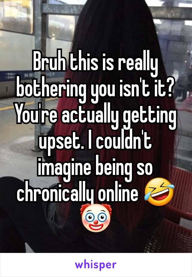 Bruh this is really bothering you isn't it? You're actually getting upset. I couldn't imagine being so chronically online 🤣🤡