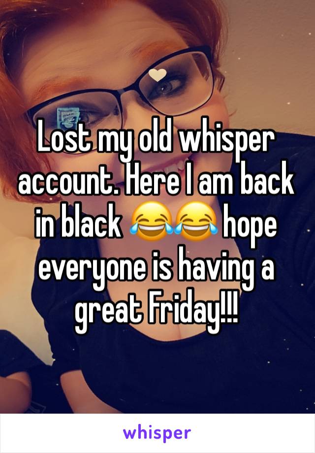 Lost my old whisper account. Here I am back in black 😂😂 hope everyone is having a great Friday!!!