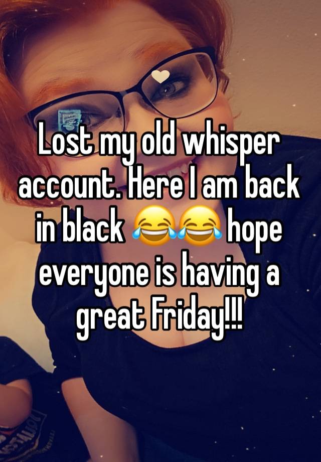 Lost my old whisper account. Here I am back in black 😂😂 hope everyone is having a great Friday!!!