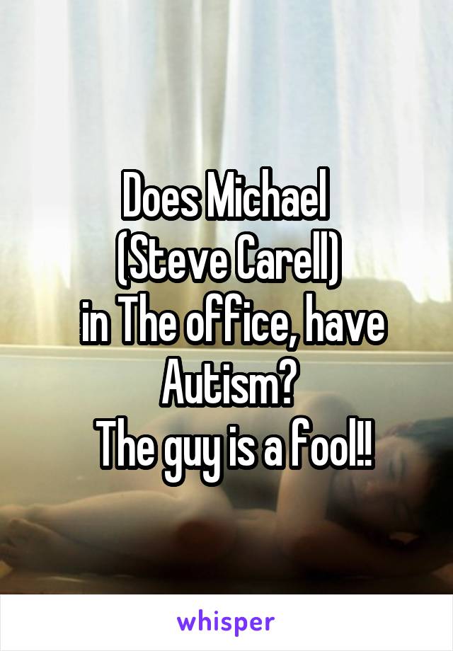 Does Michael 
(Steve Carell)
 in The office, have Autism?
 The guy is a fool!!