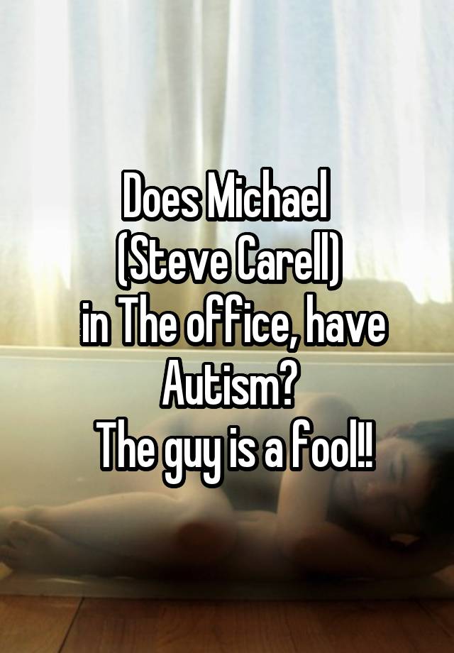 Does Michael 
(Steve Carell)
 in The office, have Autism?
 The guy is a fool!!