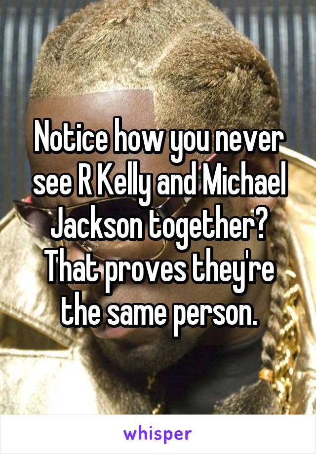 Notice how you never see R Kelly and Michael Jackson together? That proves they're the same person.