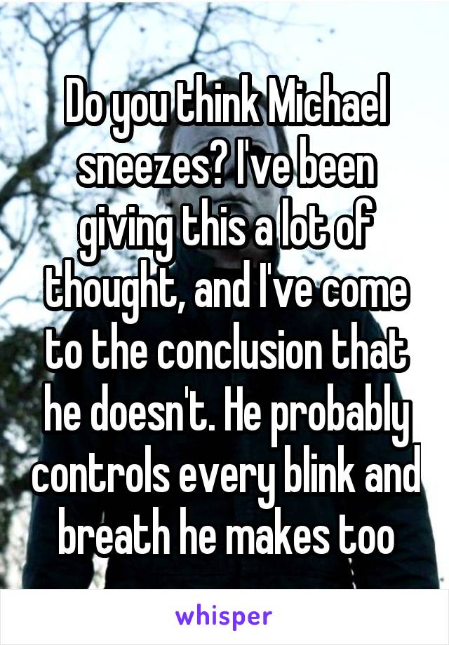 Do you think Michael sneezes? I've been giving this a lot of thought, and I've come to the conclusion that he doesn't. He probably controls every blink and breath he makes too