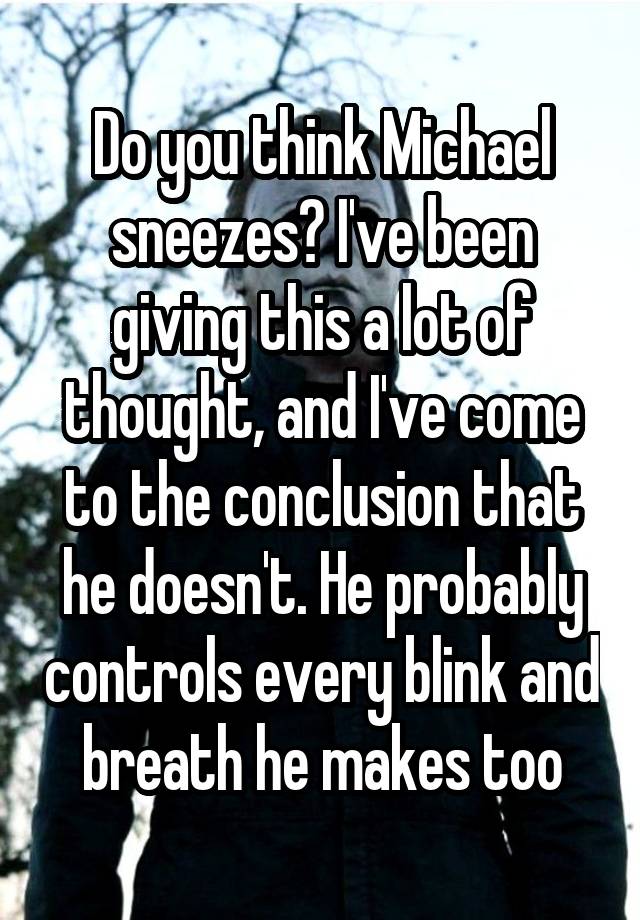 Do you think Michael sneezes? I've been giving this a lot of thought, and I've come to the conclusion that he doesn't. He probably controls every blink and breath he makes too