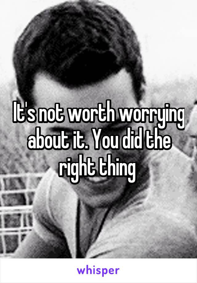 It's not worth worrying about it. You did the right thing 