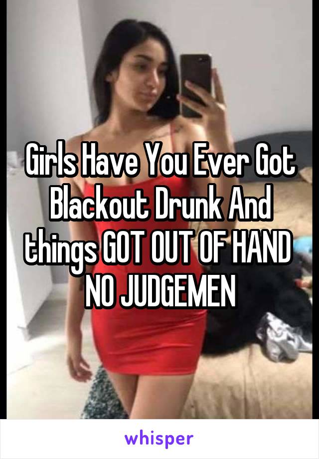 Girls Have You Ever Got Blackout Drunk And things GOT OUT OF HAND 
NO JUDGEMEN