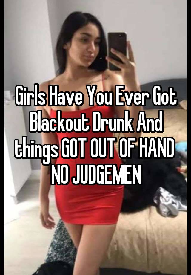 Girls Have You Ever Got Blackout Drunk And things GOT OUT OF HAND 
NO JUDGEMEN