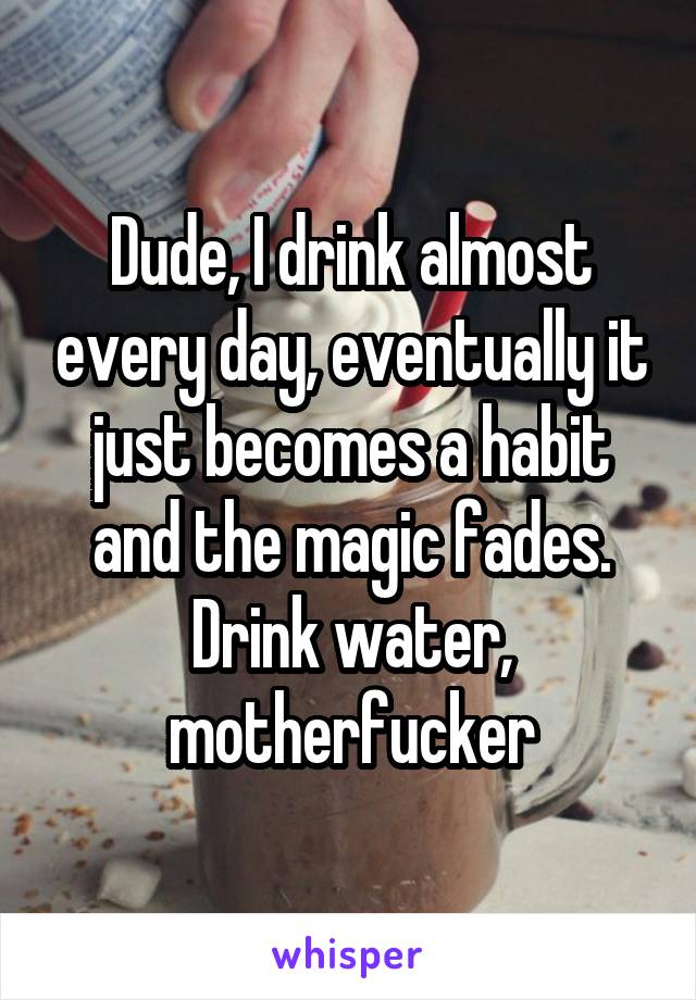 Dude, I drink almost every day, eventually it just becomes a habit and the magic fades. Drink water, motherfucker