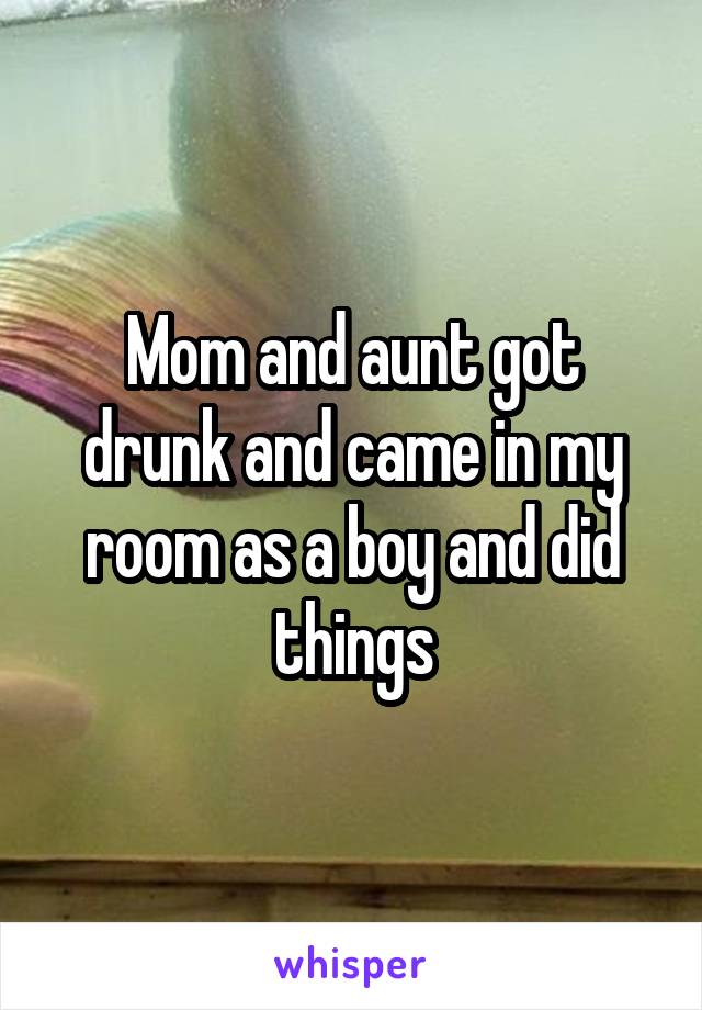 Mom and aunt got drunk and came in my room as a boy and did things