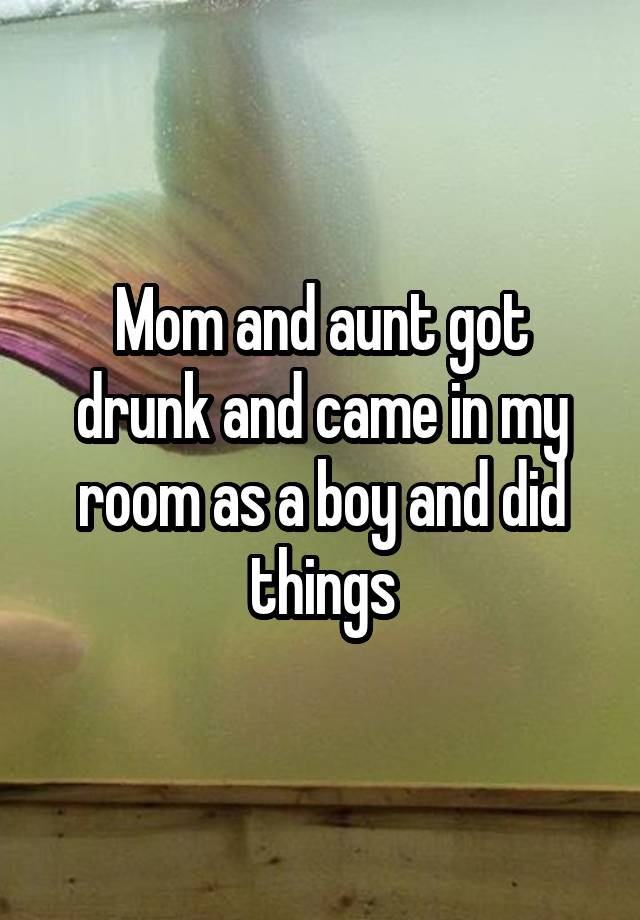 Mom and aunt got drunk and came in my room as a boy and did things