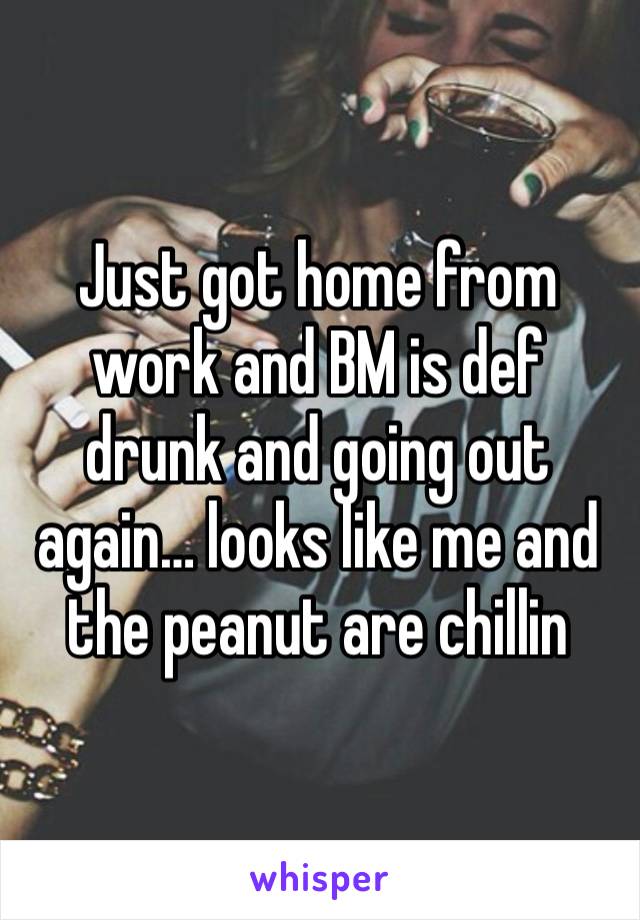 Just got home from work and BM is def drunk and going out again… looks like me and the peanut are chillin