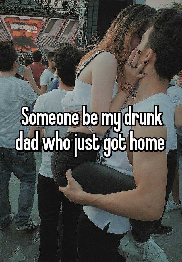 Someone be my drunk dad who just got home 