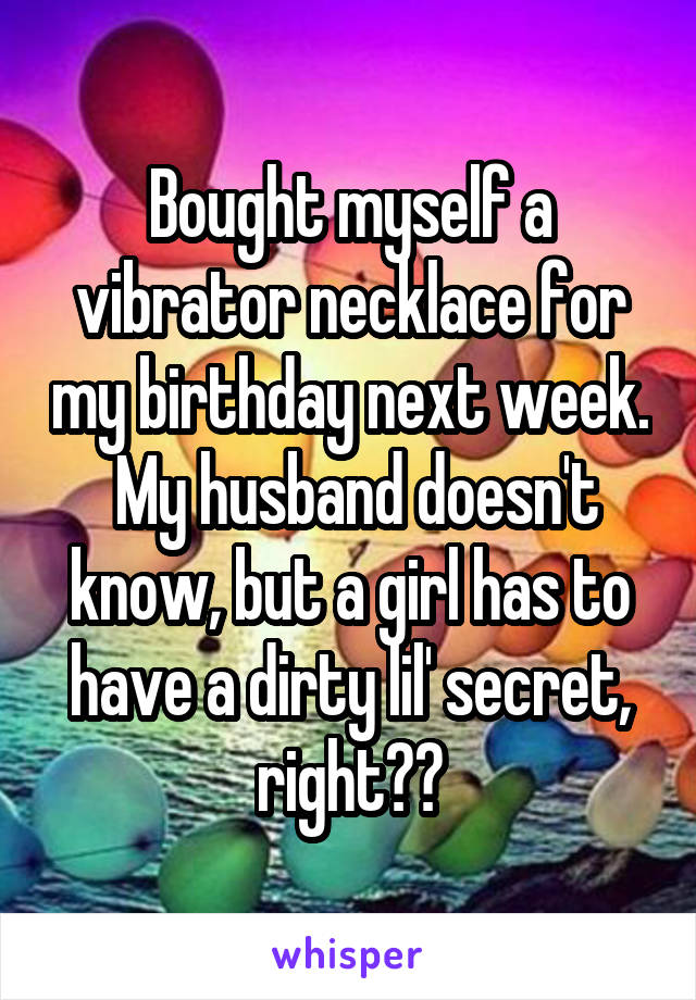 Bought myself a vibrator necklace for my birthday next week.  My husband doesn't know, but a girl has to have a dirty lil' secret, right??