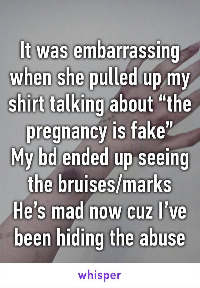 It was embarrassing when she pulled up my shirt talking about “the pregnancy is fake”
My bd ended up seeing the bruises/marks 
He’s mad now cuz I’ve been hiding the abuse