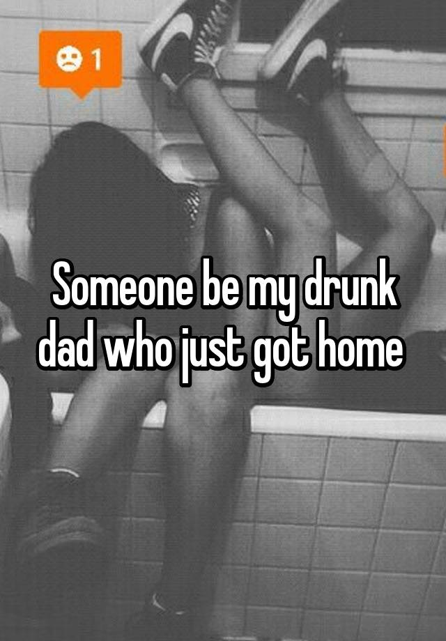 Someone be my drunk dad who just got home 