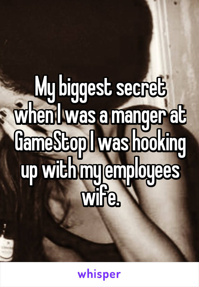 My biggest secret when I was a manger at GameStop I was hooking up with my employees wife.