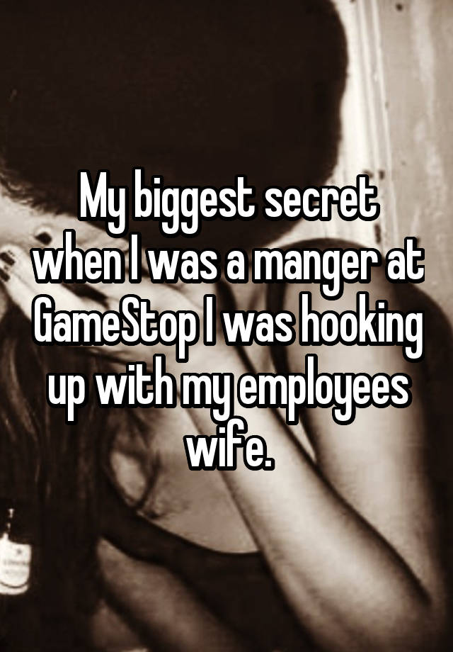 My biggest secret when I was a manger at GameStop I was hooking up with my employees wife.