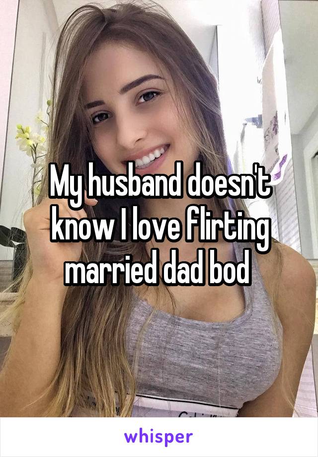 My husband doesn't know I love flirting married dad bod 