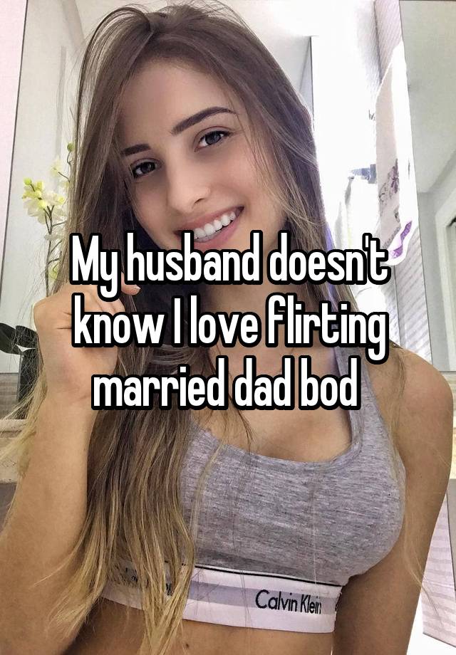 My husband doesn't know I love flirting married dad bod 