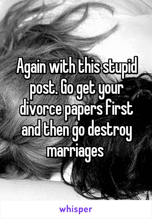 Again with this stupid post. Go get your divorce papers first and then go destroy marriages 